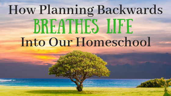 How Planning Backwards Breathes Life into Our Homeschool